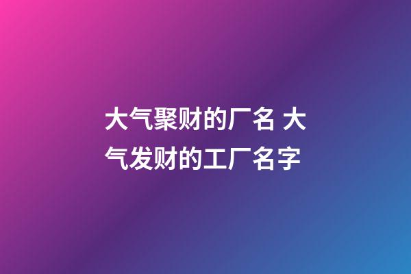 大气聚财的厂名 大气发财的工厂名字-第1张-公司起名-玄机派